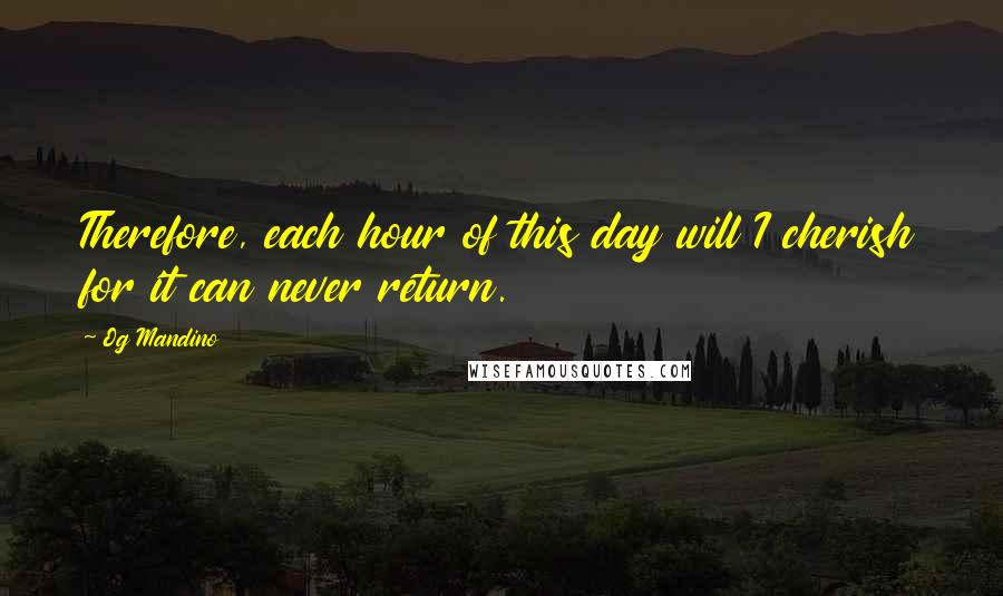 Og Mandino Quotes: Therefore, each hour of this day will I cherish for it can never return.