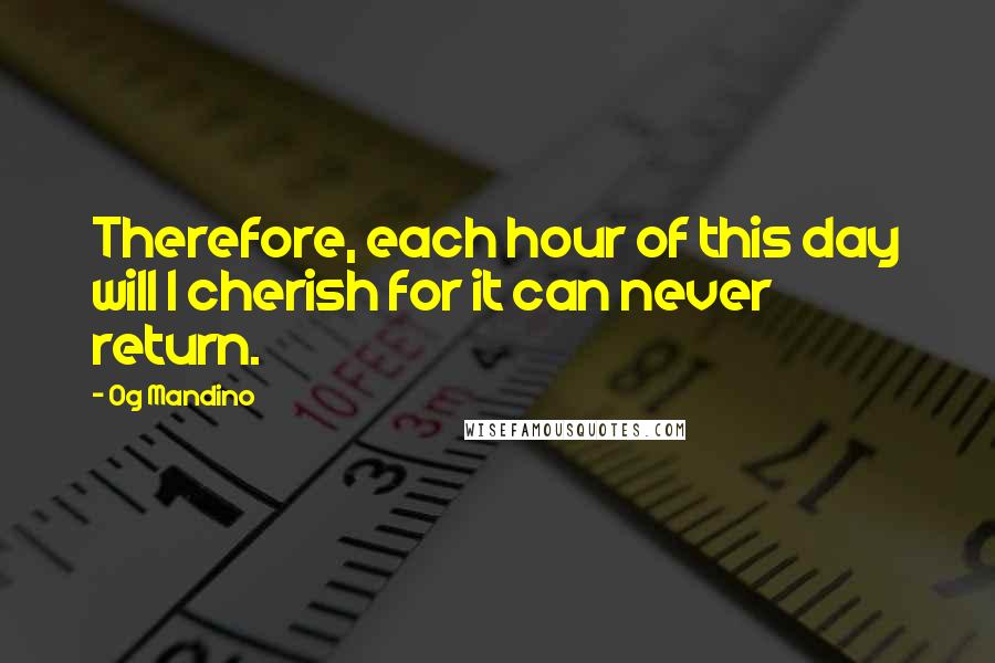 Og Mandino Quotes: Therefore, each hour of this day will I cherish for it can never return.