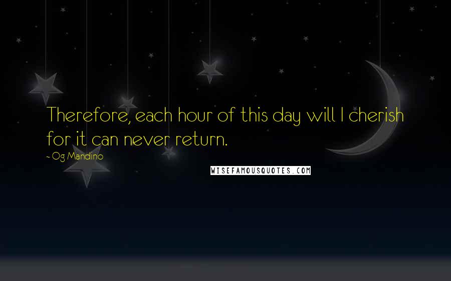 Og Mandino Quotes: Therefore, each hour of this day will I cherish for it can never return.