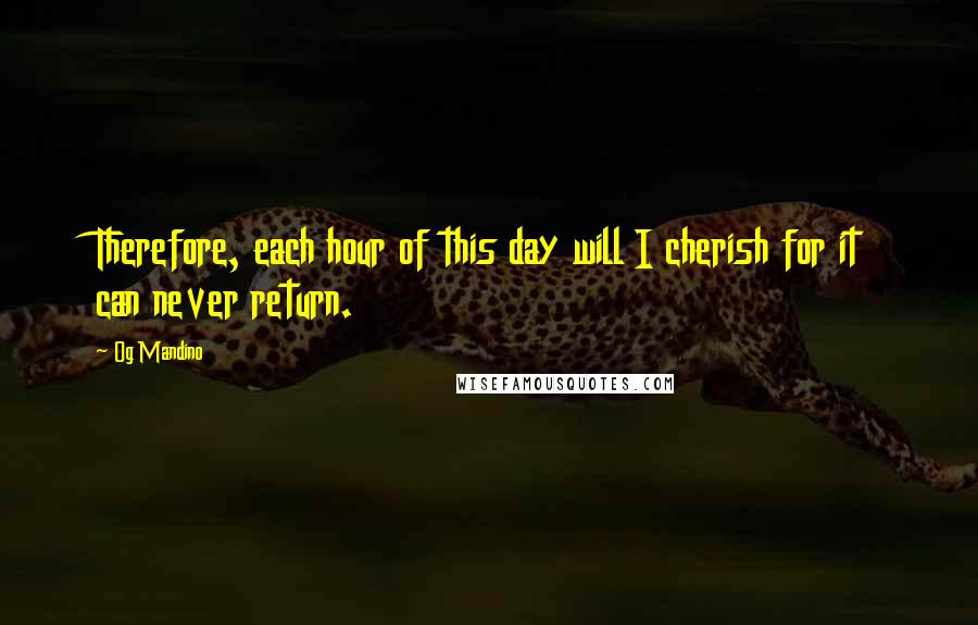 Og Mandino Quotes: Therefore, each hour of this day will I cherish for it can never return.
