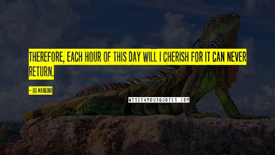 Og Mandino Quotes: Therefore, each hour of this day will I cherish for it can never return.