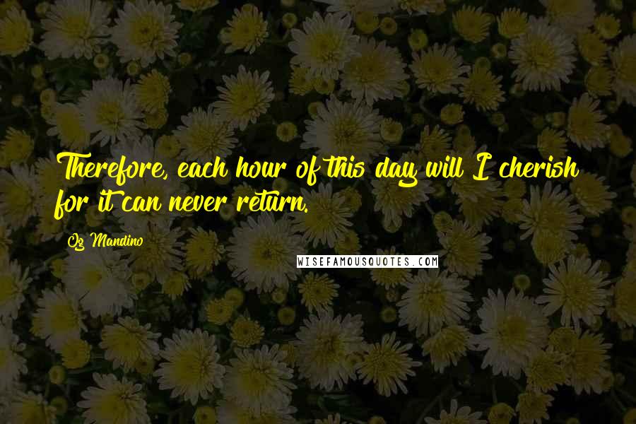 Og Mandino Quotes: Therefore, each hour of this day will I cherish for it can never return.