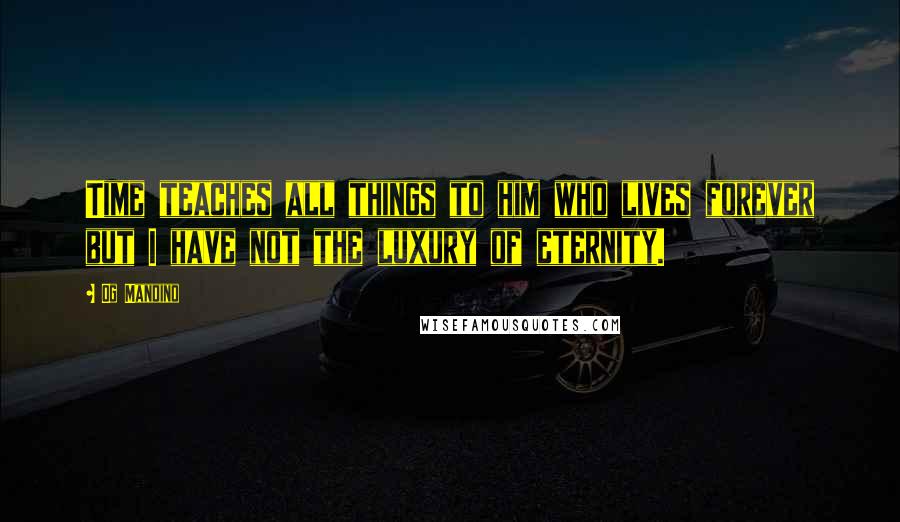 Og Mandino Quotes: Time teaches all things to him who lives forever but I have not the luxury of eternity.