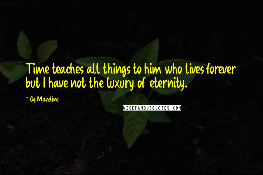 Og Mandino Quotes: Time teaches all things to him who lives forever but I have not the luxury of eternity.
