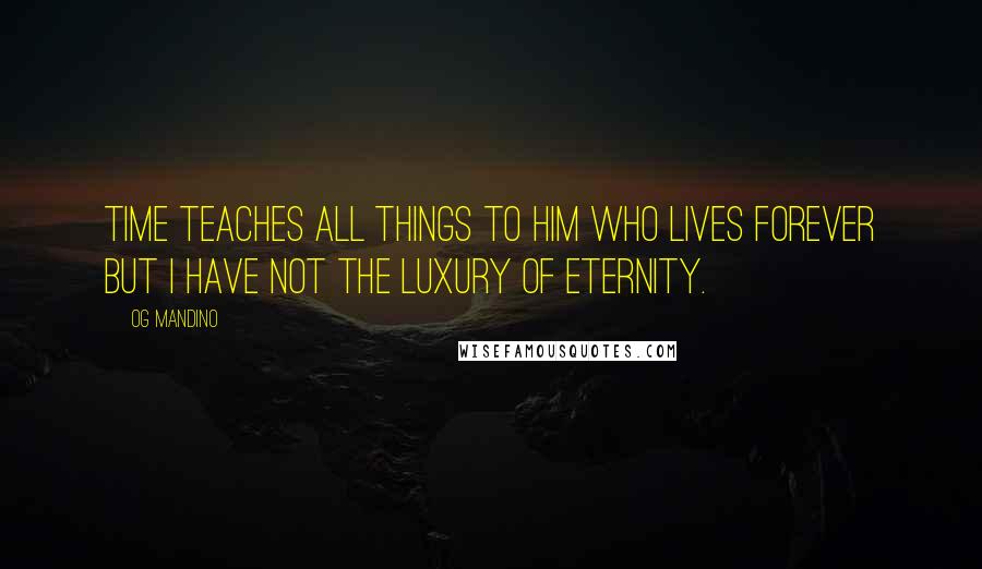 Og Mandino Quotes: Time teaches all things to him who lives forever but I have not the luxury of eternity.