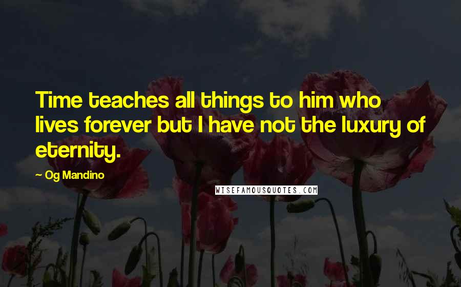 Og Mandino Quotes: Time teaches all things to him who lives forever but I have not the luxury of eternity.