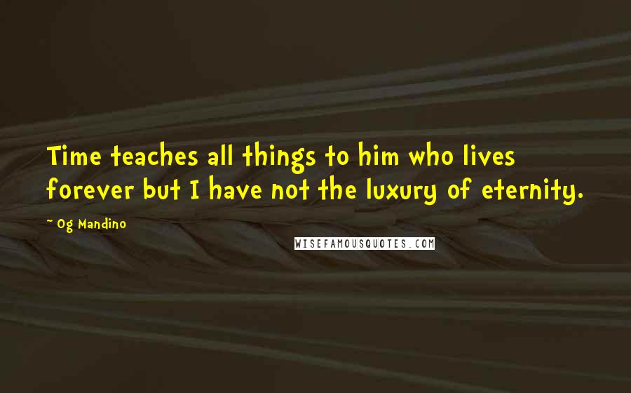 Og Mandino Quotes: Time teaches all things to him who lives forever but I have not the luxury of eternity.