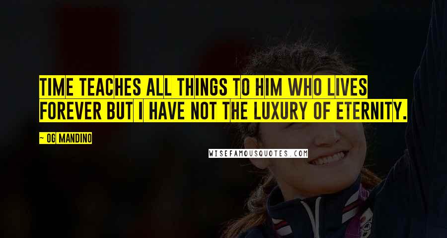 Og Mandino Quotes: Time teaches all things to him who lives forever but I have not the luxury of eternity.