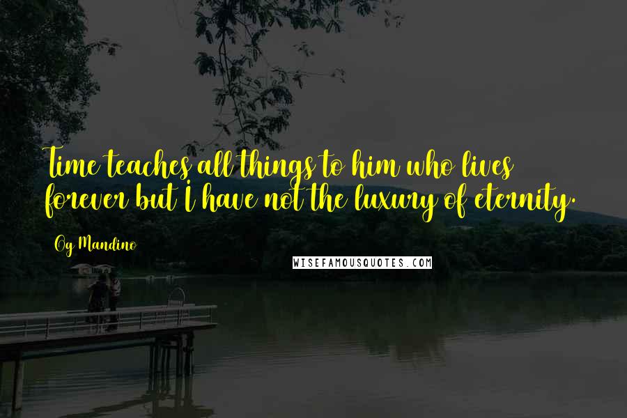 Og Mandino Quotes: Time teaches all things to him who lives forever but I have not the luxury of eternity.