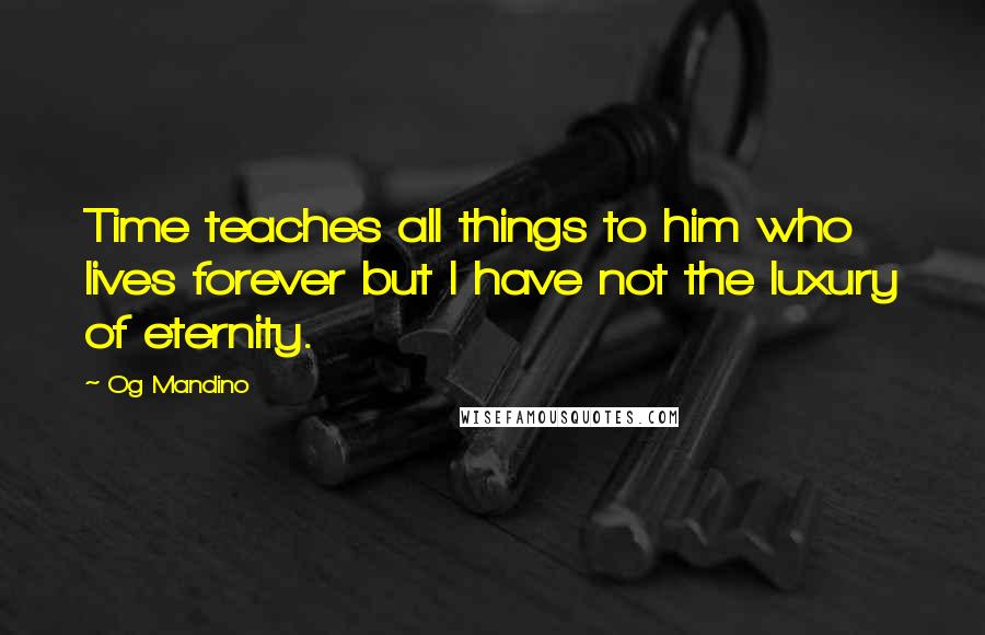 Og Mandino Quotes: Time teaches all things to him who lives forever but I have not the luxury of eternity.