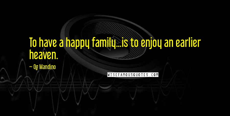 Og Mandino Quotes: To have a happy family...is to enjoy an earlier heaven.