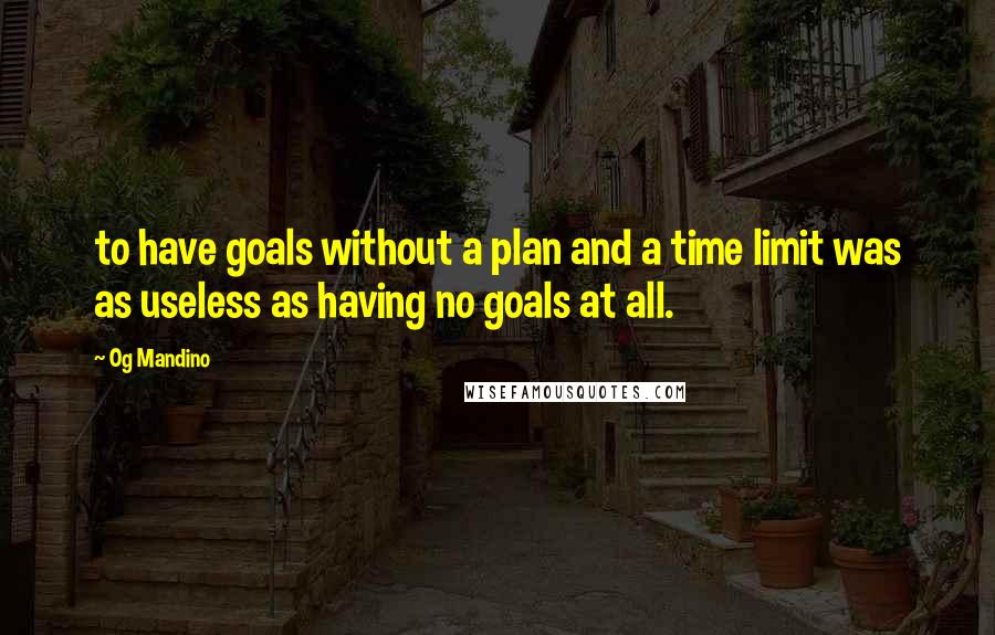 Og Mandino Quotes: to have goals without a plan and a time limit was as useless as having no goals at all.