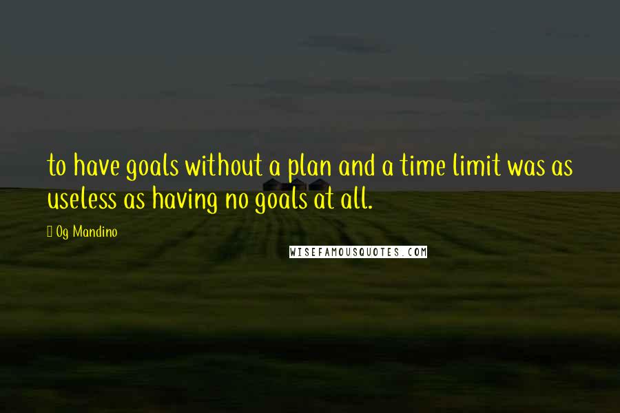 Og Mandino Quotes: to have goals without a plan and a time limit was as useless as having no goals at all.