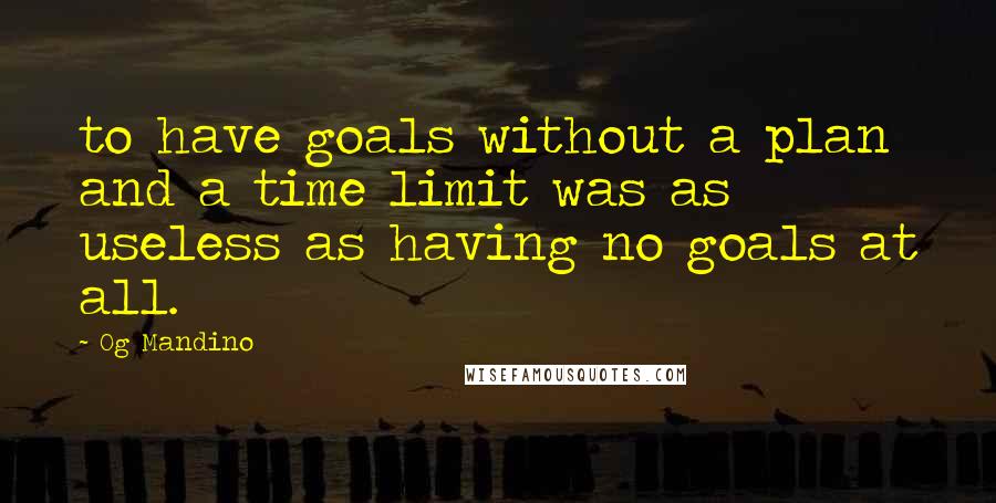 Og Mandino Quotes: to have goals without a plan and a time limit was as useless as having no goals at all.