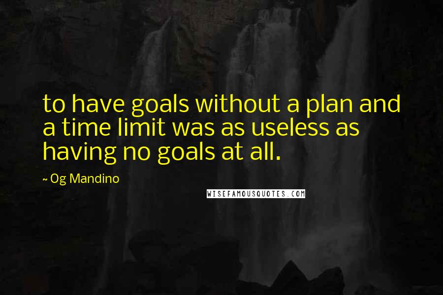 Og Mandino Quotes: to have goals without a plan and a time limit was as useless as having no goals at all.