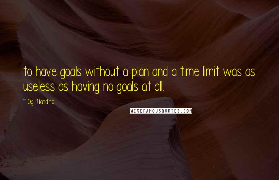 Og Mandino Quotes: to have goals without a plan and a time limit was as useless as having no goals at all.