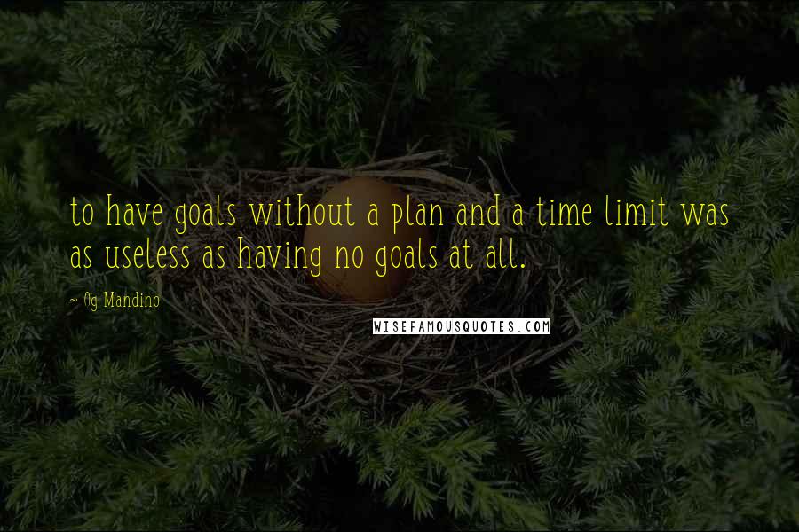 Og Mandino Quotes: to have goals without a plan and a time limit was as useless as having no goals at all.