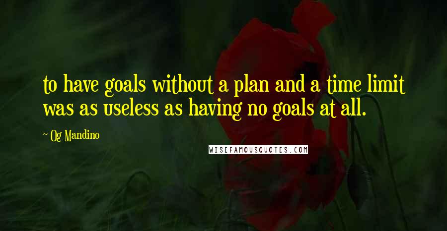 Og Mandino Quotes: to have goals without a plan and a time limit was as useless as having no goals at all.