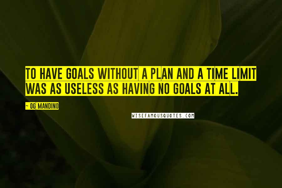 Og Mandino Quotes: to have goals without a plan and a time limit was as useless as having no goals at all.