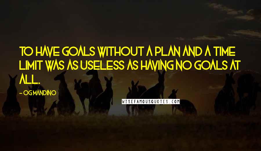 Og Mandino Quotes: to have goals without a plan and a time limit was as useless as having no goals at all.