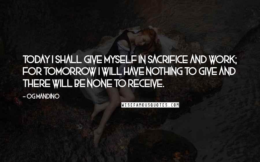 Og Mandino Quotes: Today I shall give myself in sacrifice and work; for tomorrow I will have nothing to give and there will be none to receive.