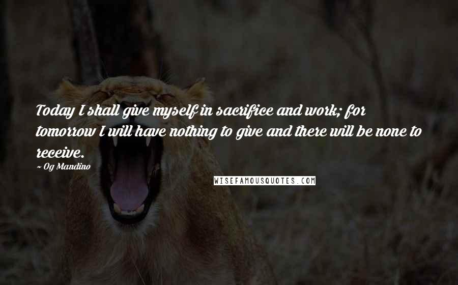 Og Mandino Quotes: Today I shall give myself in sacrifice and work; for tomorrow I will have nothing to give and there will be none to receive.