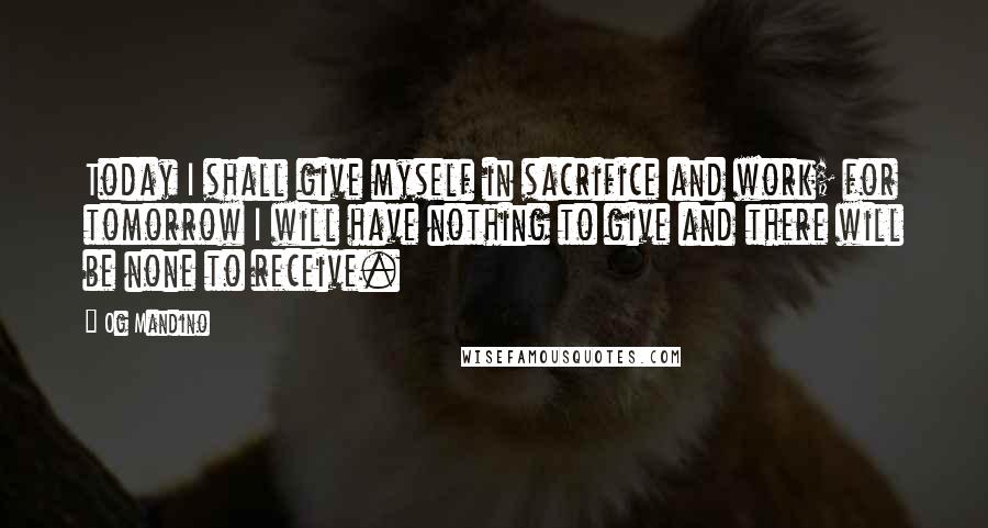 Og Mandino Quotes: Today I shall give myself in sacrifice and work; for tomorrow I will have nothing to give and there will be none to receive.