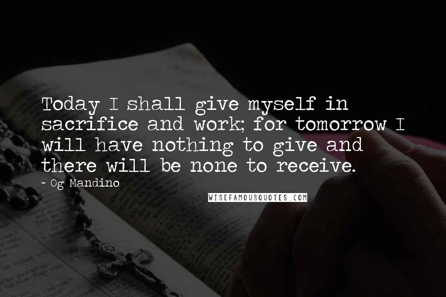 Og Mandino Quotes: Today I shall give myself in sacrifice and work; for tomorrow I will have nothing to give and there will be none to receive.