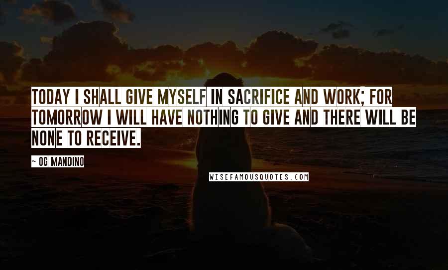 Og Mandino Quotes: Today I shall give myself in sacrifice and work; for tomorrow I will have nothing to give and there will be none to receive.