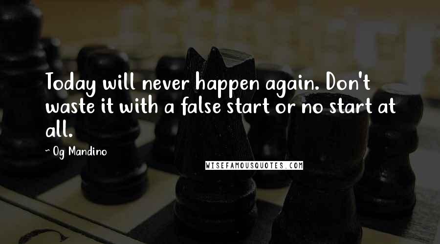 Og Mandino Quotes: Today will never happen again. Don't waste it with a false start or no start at all.