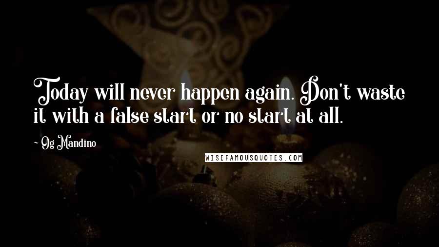 Og Mandino Quotes: Today will never happen again. Don't waste it with a false start or no start at all.