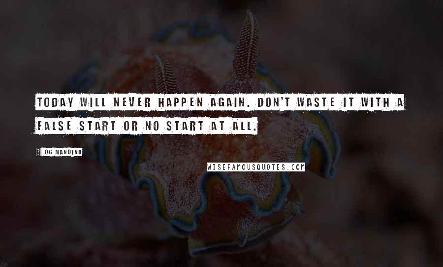 Og Mandino Quotes: Today will never happen again. Don't waste it with a false start or no start at all.