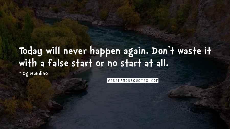 Og Mandino Quotes: Today will never happen again. Don't waste it with a false start or no start at all.