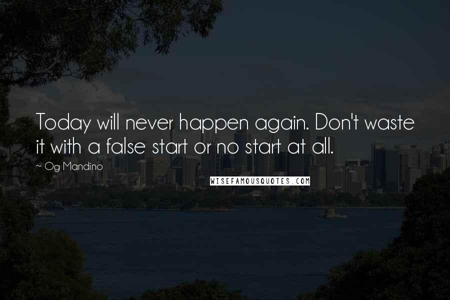 Og Mandino Quotes: Today will never happen again. Don't waste it with a false start or no start at all.