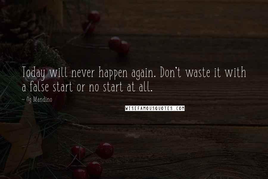 Og Mandino Quotes: Today will never happen again. Don't waste it with a false start or no start at all.