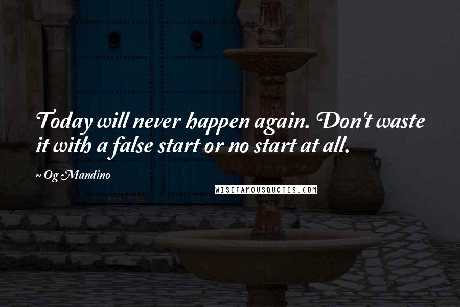 Og Mandino Quotes: Today will never happen again. Don't waste it with a false start or no start at all.