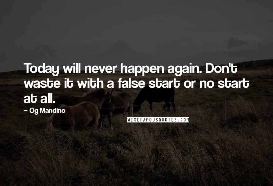 Og Mandino Quotes: Today will never happen again. Don't waste it with a false start or no start at all.