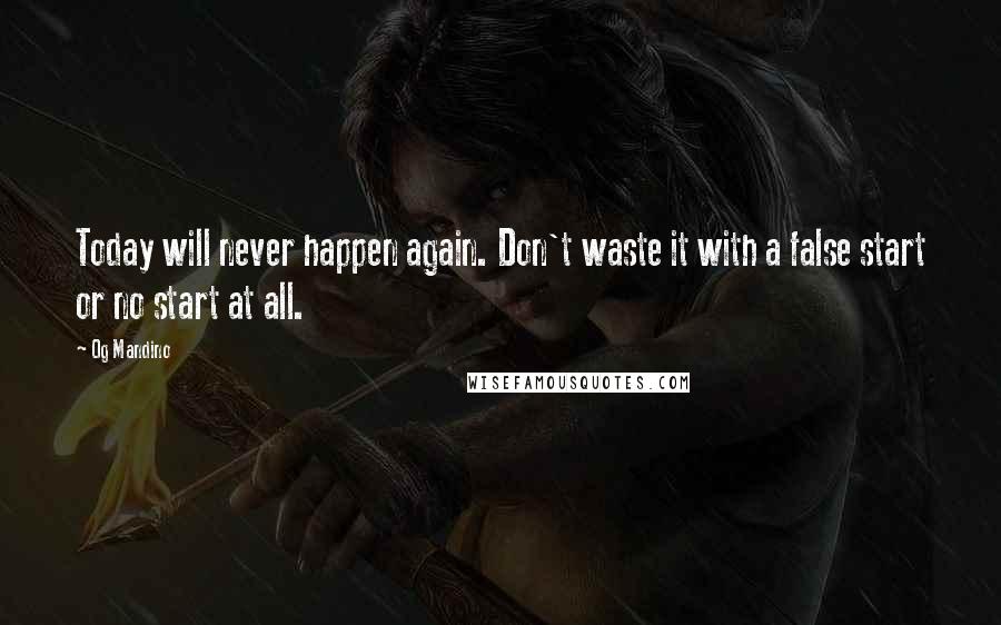 Og Mandino Quotes: Today will never happen again. Don't waste it with a false start or no start at all.