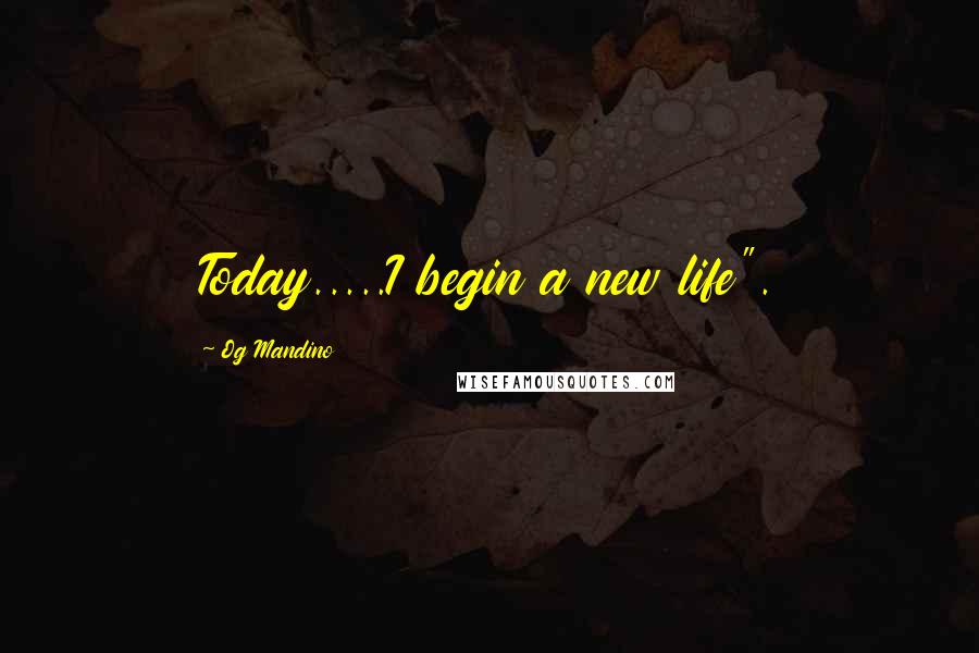Og Mandino Quotes: Today.....I begin a new life".