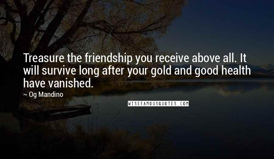 Og Mandino Quotes: Treasure the friendship you receive above all. It will survive long after your gold and good health have vanished.