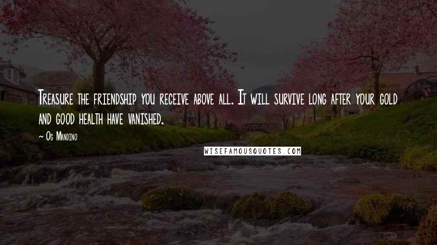 Og Mandino Quotes: Treasure the friendship you receive above all. It will survive long after your gold and good health have vanished.