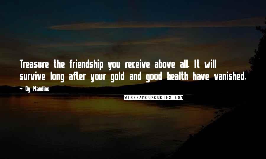 Og Mandino Quotes: Treasure the friendship you receive above all. It will survive long after your gold and good health have vanished.