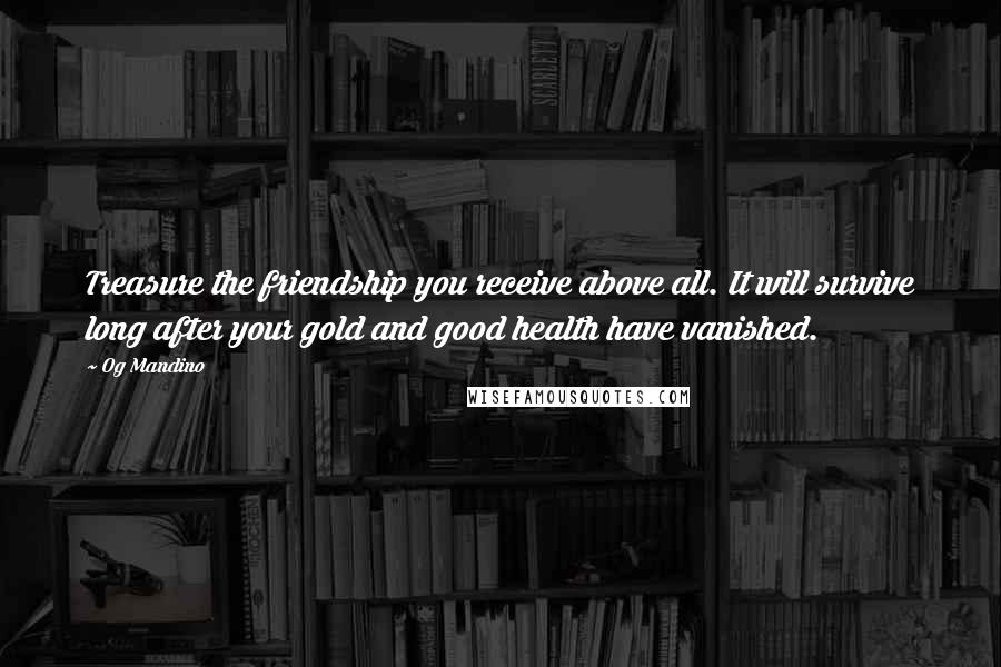 Og Mandino Quotes: Treasure the friendship you receive above all. It will survive long after your gold and good health have vanished.