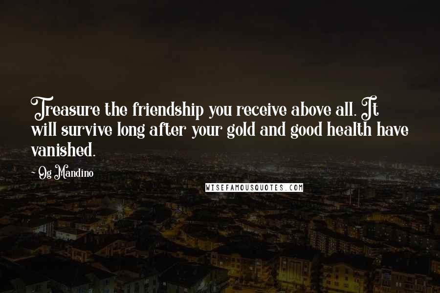 Og Mandino Quotes: Treasure the friendship you receive above all. It will survive long after your gold and good health have vanished.