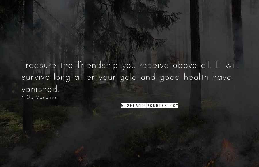 Og Mandino Quotes: Treasure the friendship you receive above all. It will survive long after your gold and good health have vanished.