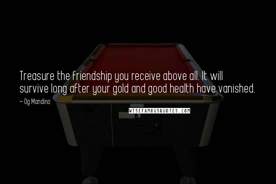 Og Mandino Quotes: Treasure the friendship you receive above all. It will survive long after your gold and good health have vanished.