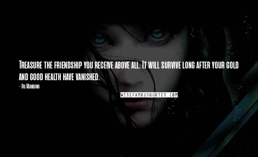 Og Mandino Quotes: Treasure the friendship you receive above all. It will survive long after your gold and good health have vanished.