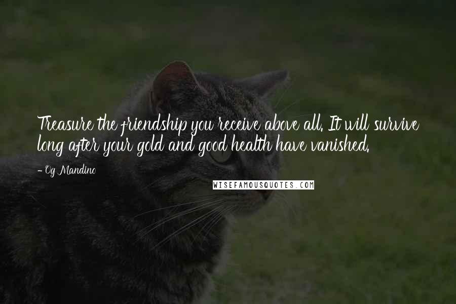 Og Mandino Quotes: Treasure the friendship you receive above all. It will survive long after your gold and good health have vanished.