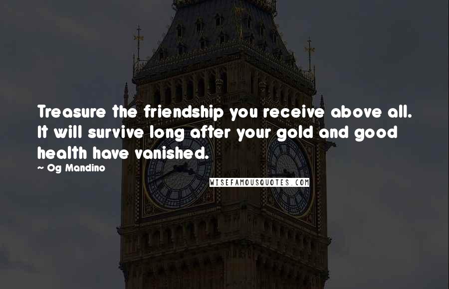 Og Mandino Quotes: Treasure the friendship you receive above all. It will survive long after your gold and good health have vanished.