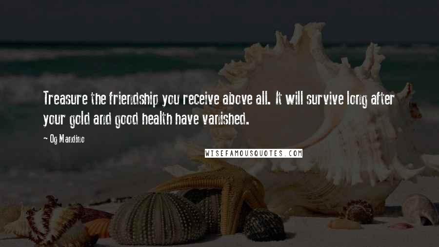 Og Mandino Quotes: Treasure the friendship you receive above all. It will survive long after your gold and good health have vanished.
